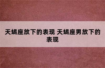 天蝎座放下的表现 天蝎座男放下的表现